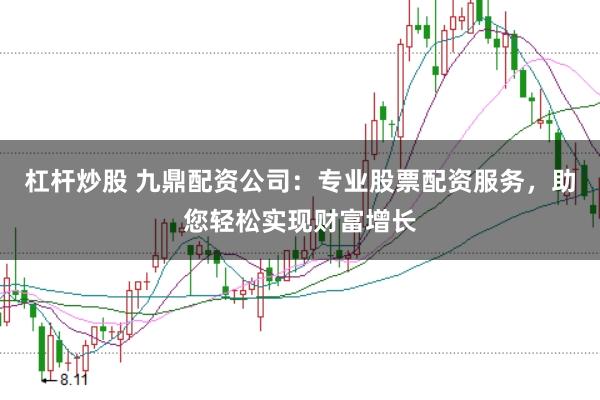 杠杆炒股 九鼎配资公司：专业股票配资服务，助您轻松实现财富增长