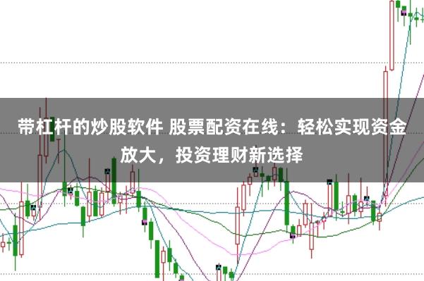 带杠杆的炒股软件 股票配资在线：轻松实现资金放大，投资理财新选择