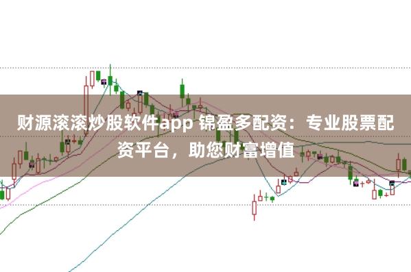 财源滚滚炒股软件app 锦盈多配资：专业股票配资平台，助您财富增值