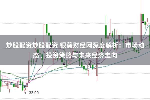 炒股配资炒股配资 银葵财经网深度解析：市场动态、投资策略与未来经济走向