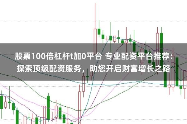 股票100倍杠杆t加0平台 专业配资平台推荐：探索顶级配资服务，助您开启财富增长之路