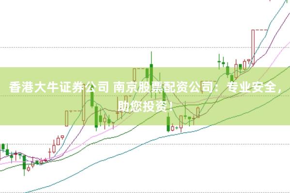 香港大牛证券公司 南京股票配资公司：专业安全，助您投资！