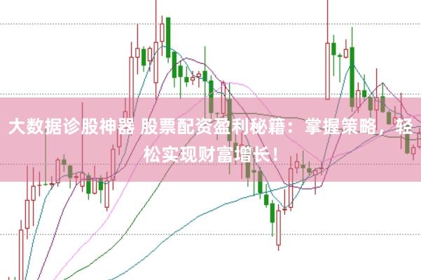 大数据诊股神器 股票配资盈利秘籍：掌握策略，轻松实现财富增长！