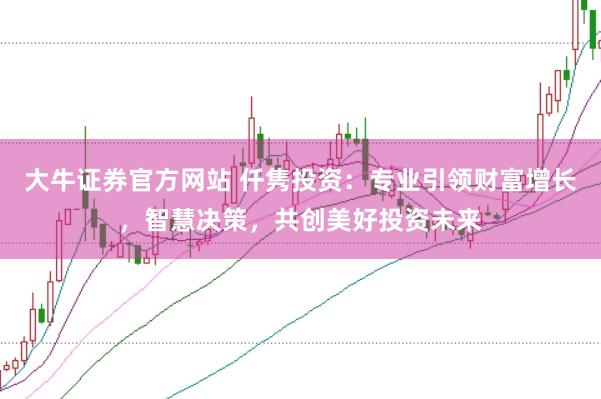 大牛证券官方网站 仟隽投资：专业引领财富增长，智慧决策，共创美好投资未来