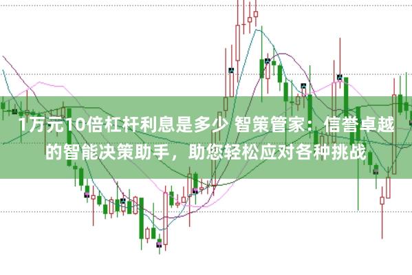 1万元10倍杠杆利息是多少 智策管家：信誉卓越的智能决策助手，助您轻松应对各种挑战