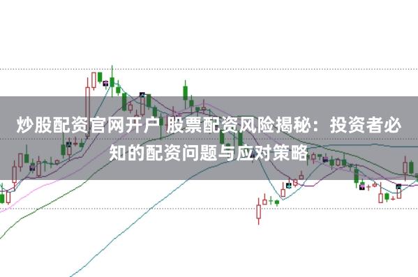 炒股配资官网开户 股票配资风险揭秘：投资者必知的配资问题与应对策略