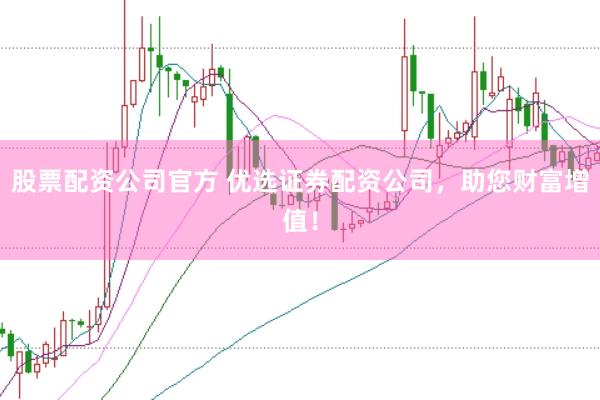 股票配资公司官方 优选证券配资公司，助您财富增值！