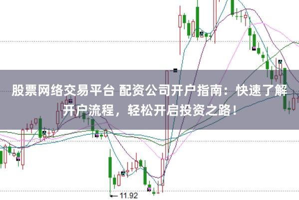 股票网络交易平台 配资公司开户指南：快速了解开户流程，轻松开启投资之路！