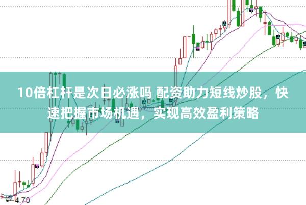 10倍杠杆是次日必涨吗 配资助力短线炒股，快速把握市场机遇，实现高效盈利策略