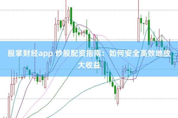 股掌财经app 炒股配资指南：如何安全高效地放大收益