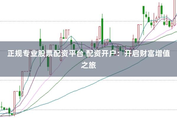 正规专业股票配资平台 配资开户：开启财富增值之旅