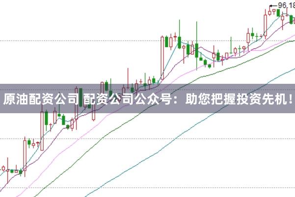 原油配资公司 配资公司公众号：助您把握投资先机！