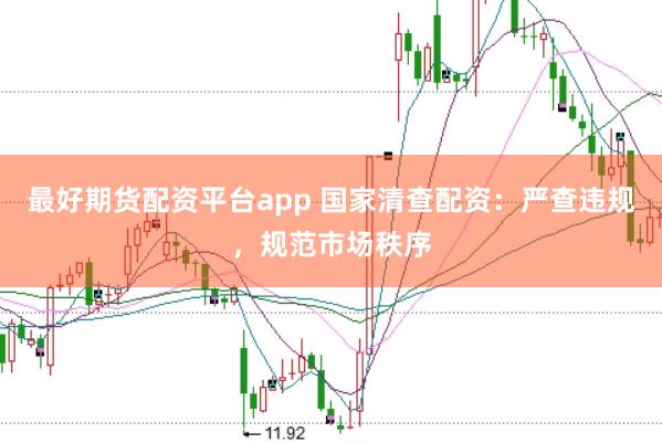 最好期货配资平台app 国家清查配资：严查违规，规范市场秩序