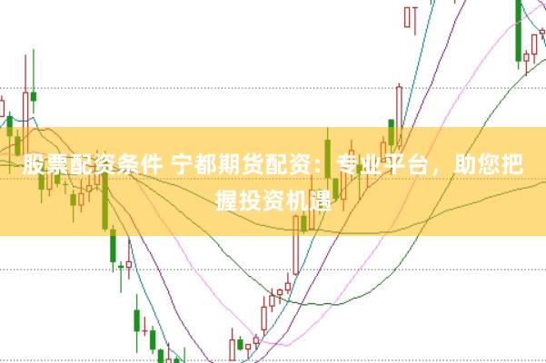 股票配资条件 宁都期货配资：专业平台，助您把握投资机遇