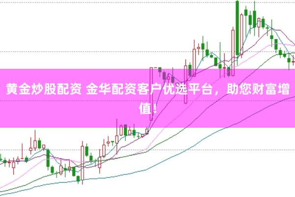 黄金炒股配资 金华配资客户优选平台，助您财富增值！