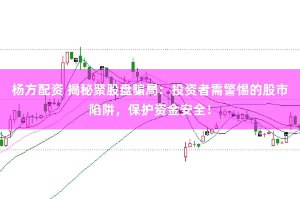 杨方配资 揭秘聚股盘骗局：投资者需警惕的股市陷阱，保护资金安全！