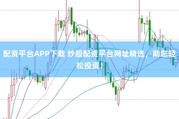 配资平台APP下载 炒股配资平台网址精选，助您轻松投资！