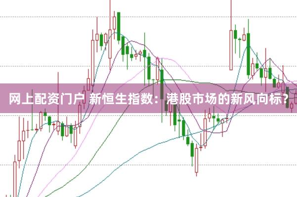 网上配资门户 新恒生指数：港股市场的新风向标？