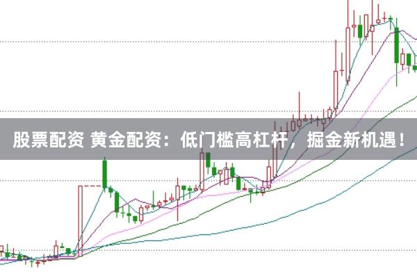 股票配资 黄金配资：低门槛高杠杆，掘金新机遇！