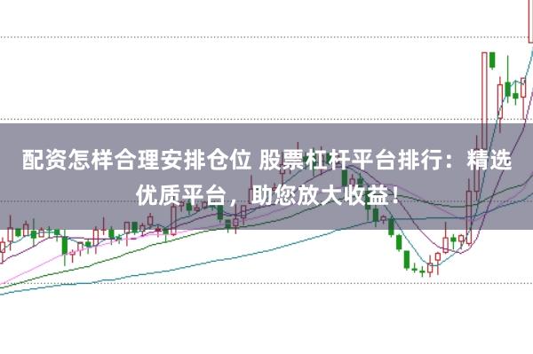 配资怎样合理安排仓位 股票杠杆平台排行：精选优质平台，助您放大收益！