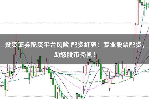 投资证券配资平台风险 配资红旗：专业股票配资，助您股市扬帆！