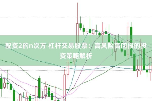 配资2的n次方 杠杆交易股票：高风险高回报的投资策略解析