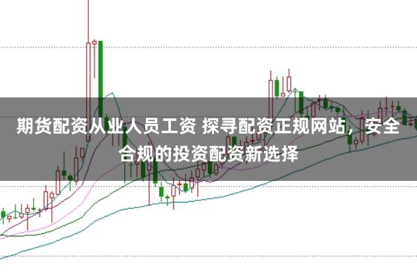 期货配资从业人员工资 探寻配资正规网站，安全合规的投资配资新选择
