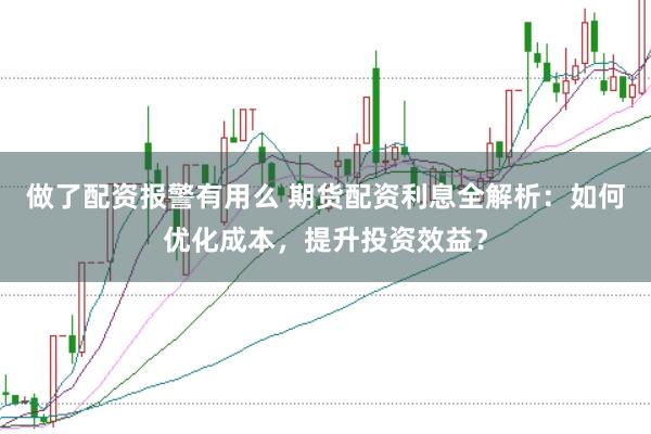 做了配资报警有用么 期货配资利息全解析：如何优化成本，提升投资效益？