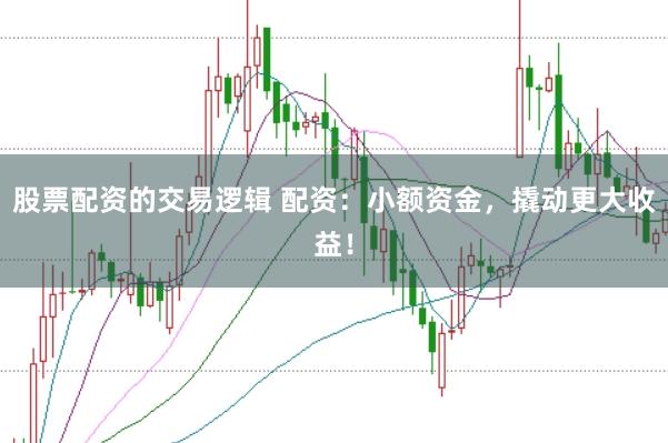 股票配资的交易逻辑 配资：小额资金，撬动更大收益！