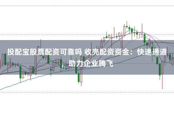 投配宝股票配资可靠吗 收壳配资资金：快速通道，助力企业腾飞