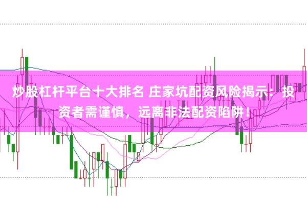 炒股杠杆平台十大排名 庄家坑配资风险揭示：投资者需谨慎，远离非法配资陷阱！