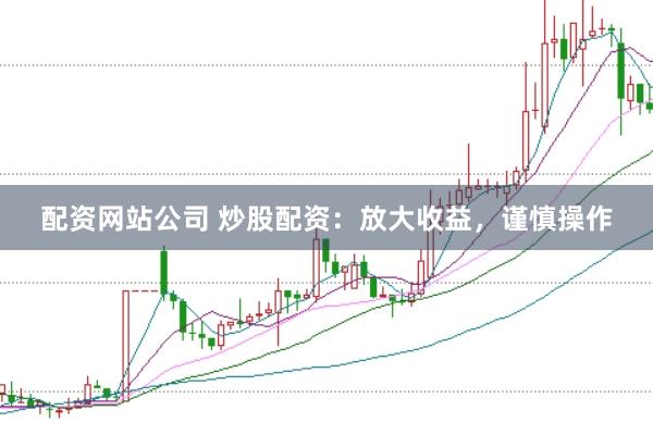 配资网站公司 炒股配资：放大收益，谨慎操作