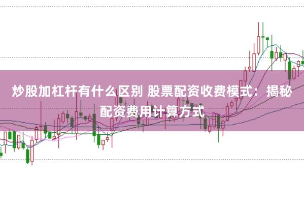 炒股加杠杆有什么区别 股票配资收费模式：揭秘配资费用计算方式