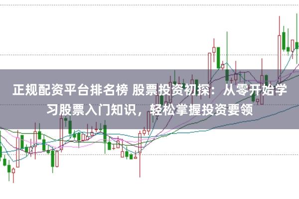 正规配资平台排名榜 股票投资初探：从零开始学习股票入门知识，轻松掌握投资要领