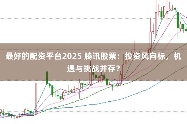 最好的配资平台2025 腾讯股票：投资风向标，机遇与挑战并存？