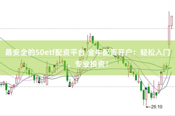 最安全的50etf配资平台 金牛配资开户：轻松入门，专业投资！