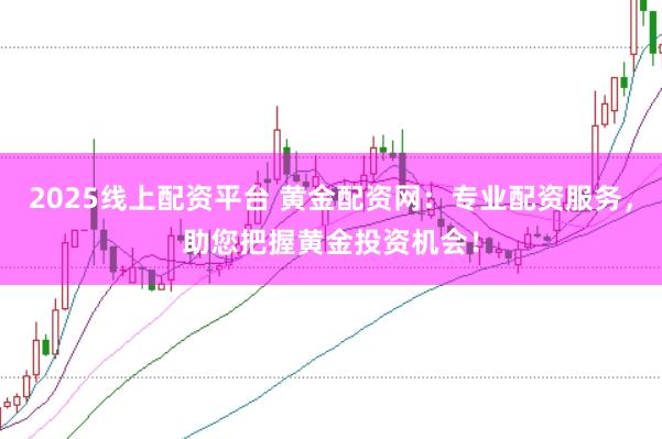 2025线上配资平台 黄金配资网：专业配资服务，助您把握黄金投资机会！