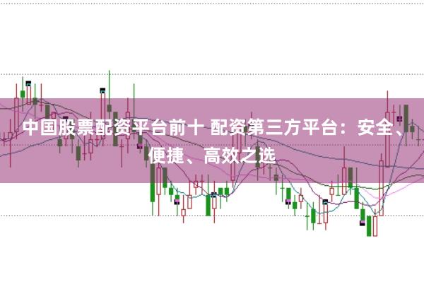 中国股票配资平台前十 配资第三方平台：安全、便捷、高效之选