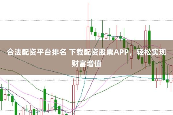 合法配资平台排名 下载配资股票APP，轻松实现财富增值