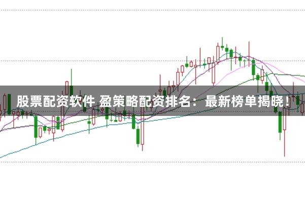 股票配资软件 盈策略配资排名：最新榜单揭晓！