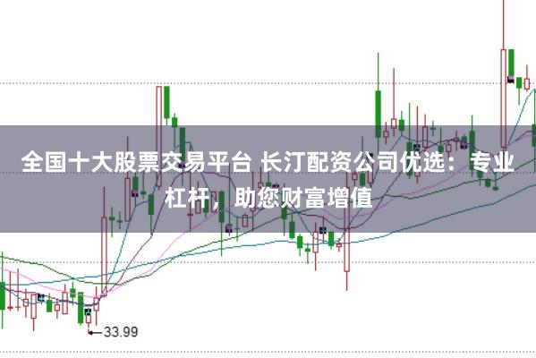 全国十大股票交易平台 长汀配资公司优选：专业杠杆，助您财富增值