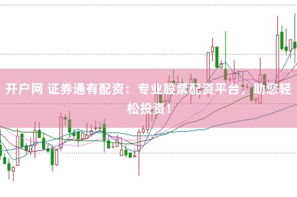 开户网 证券通有配资：专业股票配资平台，助您轻松投资！