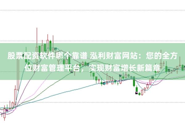 股票配资软件哪个靠谱 泓利财富网站：您的全方位财富管理平台，实现财富增长新篇章