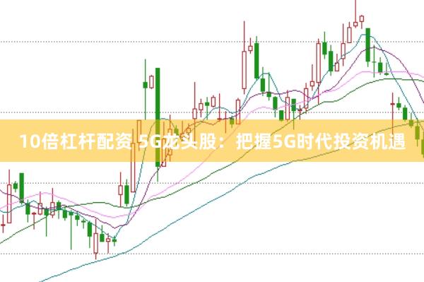 10倍杠杆配资 5G龙头股：把握5G时代投资机遇