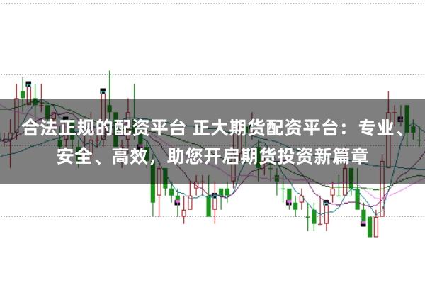 合法正规的配资平台 正大期货配资平台：专业、安全、高效，助您开启期货投资新篇章