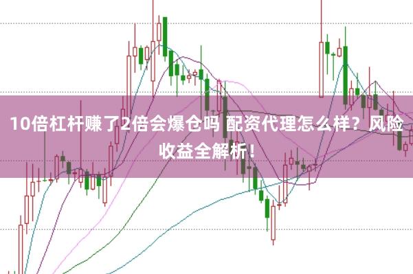 10倍杠杆赚了2倍会爆仓吗 配资代理怎么样？风险收益全解析！