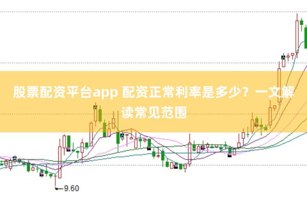 股票配资平台app 配资正常利率是多少？一文解读常见范围