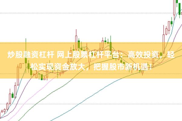 炒股融资杠杆 网上股票杠杆平台：高效投资，轻松实现资金放大，把握股市新机遇！