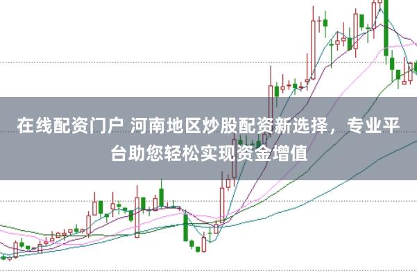 在线配资门户 河南地区炒股配资新选择，专业平台助您轻松实现资金增值