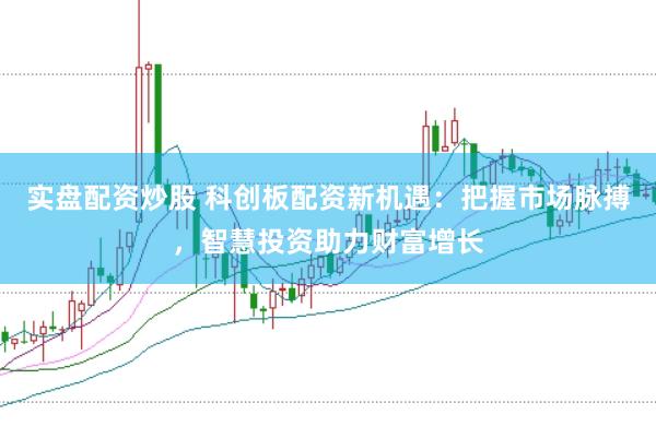 实盘配资炒股 科创板配资新机遇：把握市场脉搏，智慧投资助力财富增长